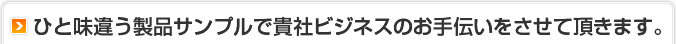 ひと味違う製品サンプルで貴社ビジネスのお手伝いをさせて頂きます。