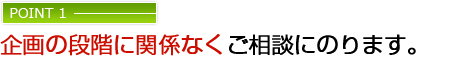 企画の段階に関係なくご相談にのります。
