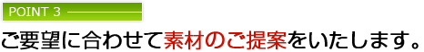 ご要望に合わせて素材のご提案をいたします。