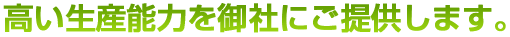 高い生産能力を御社にご提供します。